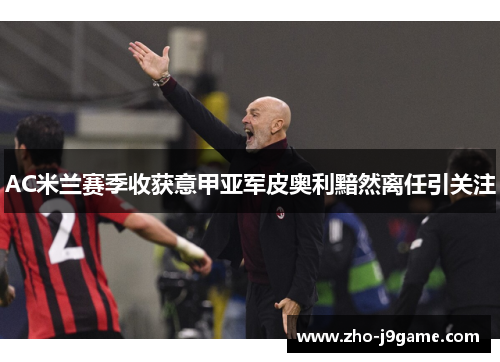 AC米兰赛季收获意甲亚军皮奥利黯然离任引关注