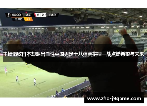 主场惜败日本却踢出血性中国男足十八强赛拼搏一战点燃希望与未来