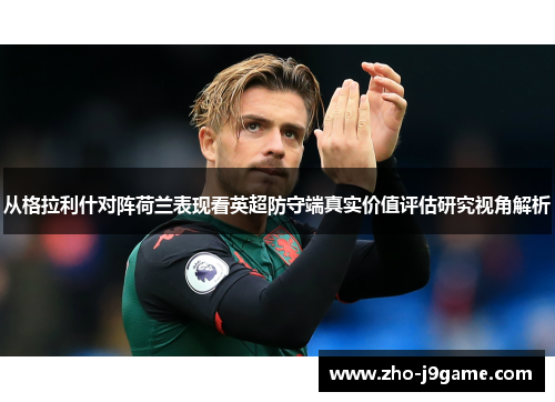 从格拉利什对阵荷兰表现看英超防守端真实价值评估研究视角解析