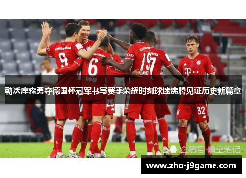 勒沃库森勇夺德国杯冠军书写赛季荣耀时刻球迷沸腾见证历史新篇章 勒沃库森勇夺德国杯冠军书写赛季荣耀时刻球迷沸腾见证历史新篇章