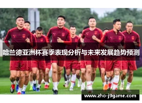 哈兰德亚洲杯赛季表现分析与未来发展趋势预测 哈兰德亚洲杯赛季表现分析与未来发展趋势预测