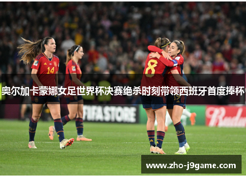 奥尔加卡蒙娜女足世界杯决赛绝杀时刻带领西班牙首度捧杯 奥尔加卡蒙娜女足世界杯决赛绝杀时刻带领西班牙首度捧杯