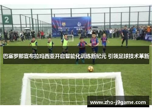 巴塞罗那宣布拉玛西亚开启智能化训练新纪元 引领足球技术革新