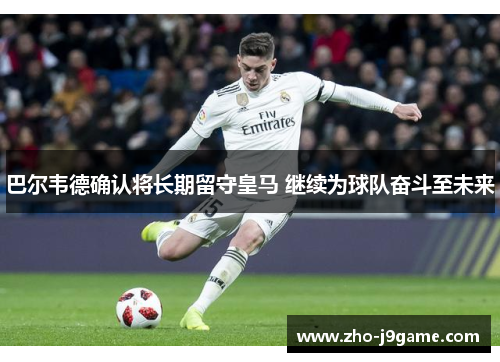 巴尔韦德确认将长期留守皇马 继续为球队奋斗至未来 巴尔韦德确认将长期留守皇马 继续为球队奋斗至未来