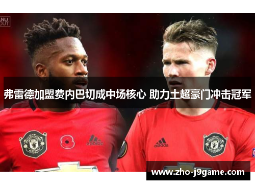 弗雷德加盟费内巴切成中场核心 助力土超豪门冲击冠军