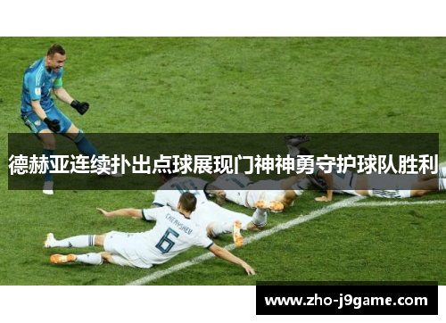 德赫亚连续扑出点球展现门神神勇守护球队胜利
