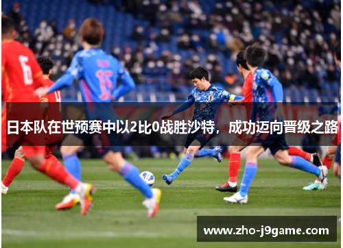 日本队在世预赛中以2比0战胜沙特,成功迈向晋级之路 日本队在世预赛中以2比0战胜沙特,成功迈向晋级之路