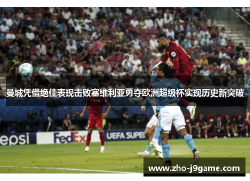 曼城凭借绝佳表现击败塞维利亚勇夺欧洲超级杯实现历史新突破 曼城凭借绝佳表现击败塞维利亚勇夺欧洲超级杯实现历史新突破