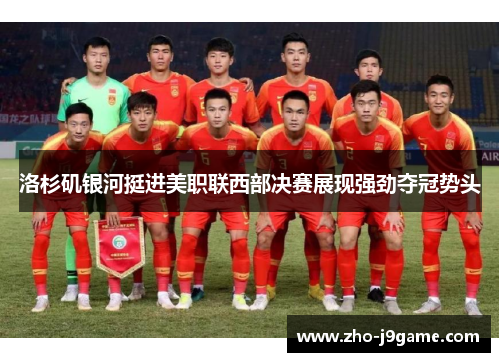 洛杉矶银河挺进美职联西部决赛展现强劲夺冠势头