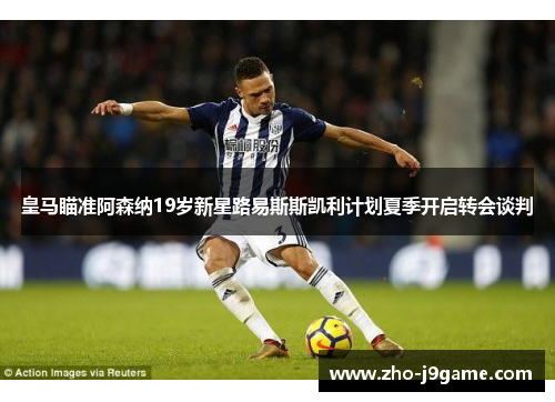 皇马瞄准阿森纳19岁新星路易斯斯凯利计划夏季开启转会谈判