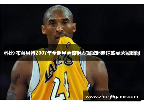 科比·布莱恩特2007年全明星赛惊艳表现掀起篮球盛宴荣耀瞬间