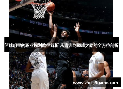 篮球明星的职业规划路径解析 从青训到巅峰之路的全方位剖析