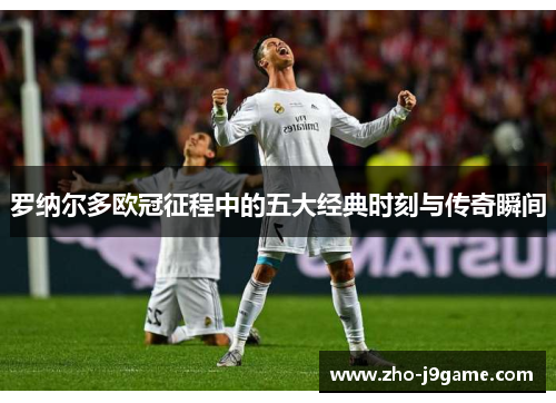 罗纳尔多欧冠征程中的五大经典时刻与传奇瞬间