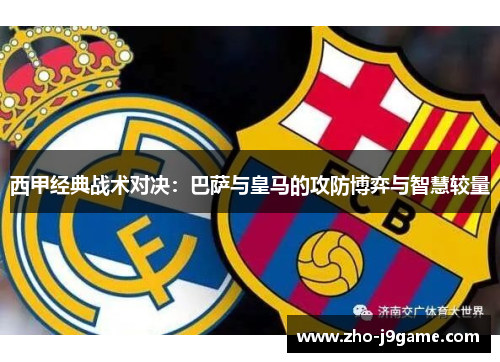 西甲经典战术对决：巴萨与皇马的攻防博弈与智慧较量