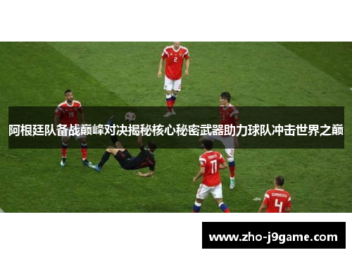 阿根廷队备战巅峰对决揭秘核心秘密武器助力球队冲击世界之巅 阿根廷队备战巅峰对决揭秘核心秘密武器助力球队冲击世界之巅