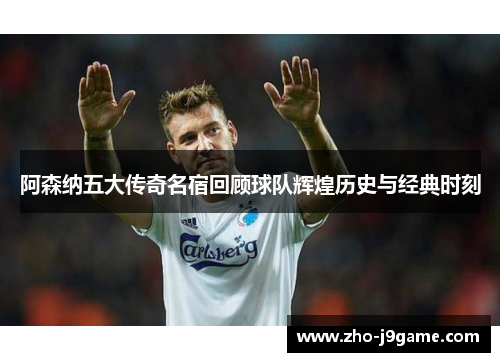 阿森纳五大传奇名宿回顾球队辉煌历史与经典时刻 阿森纳五大传奇名宿回顾球队辉煌历史与经典时刻