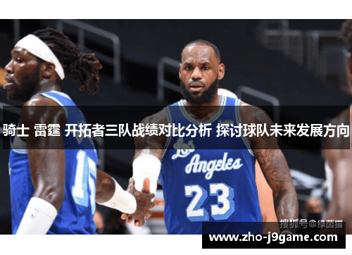 骑士 雷霆 开拓者三队战绩对比分析 探讨球队未来发展方向 骑士 雷霆 开拓者三队战绩对比分析 探讨球队未来发展方向