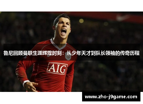 鲁尼回顾曼联生涯辉煌时刻:从少年天才到队长领袖的传奇历程 鲁尼回顾曼联生涯辉煌时刻:从少年天才到队长领袖的传奇历程